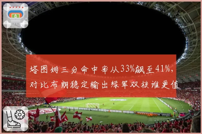 塔图姆三分命中率从33%飙至41%,对比布朗稳定输出绿军双核谁更值顶薪?