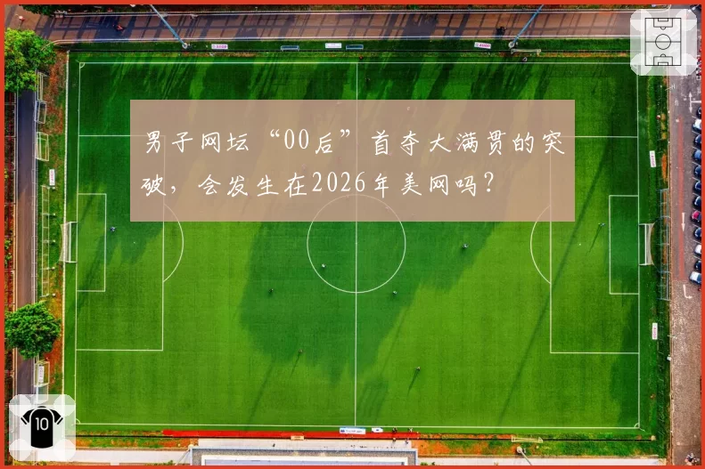 男子网坛“00后”首夺大满贯的突破，会发生在2026年美网吗？