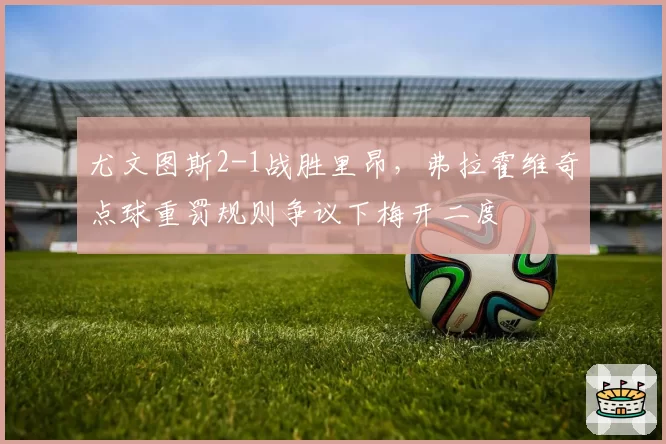 尤文图斯2-1战胜里昂，弗拉霍维奇点球重罚规则争议下梅开二度