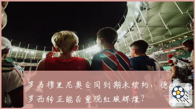 罗马穆里尼奥合同到期未续约，德罗西转正能否重现红狼辉煌？
