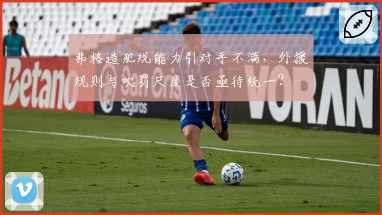 弗格造犯规能力引对手不满，外援规则与吹罚尺度是否亟待统一？