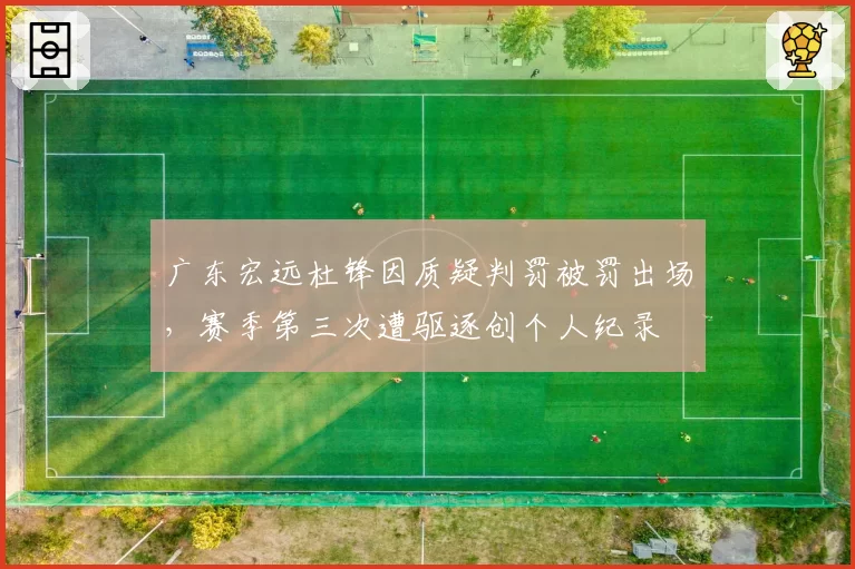 广东宏远杜锋因质疑判罚被罚出场，赛季第三次遭驱逐创个人纪录