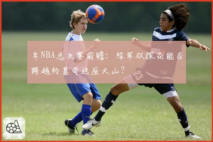 年NBA总决赛前瞻：绿军双探花能否跨越约基奇这座大山？