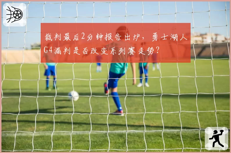 裁判最后2分钟报告出炉,勇士湖人G4漏判是否改变系列赛走势?