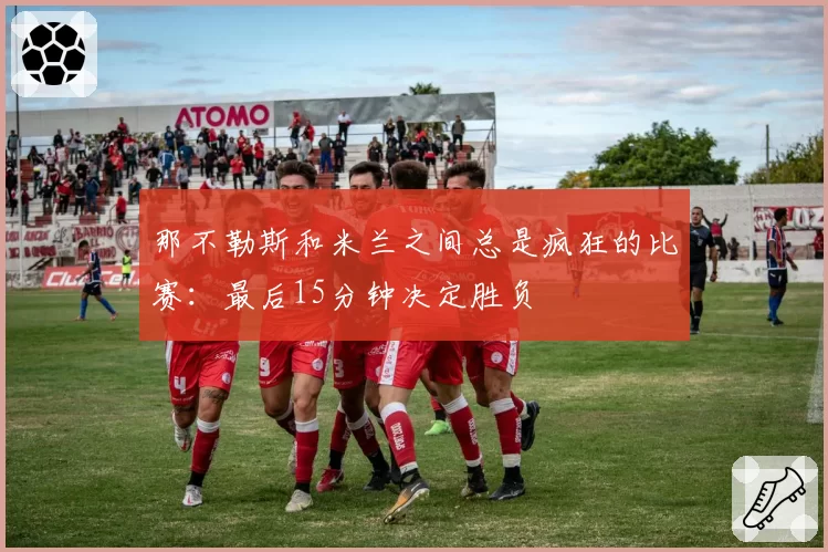 那不勒斯和米兰之间总是疯狂的比赛：最后15分钟决定胜负