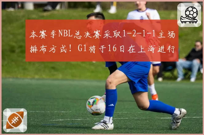 本赛季NBL总决赛采取1-2-1-1主场排布方式！G1将于16日在上海进行
