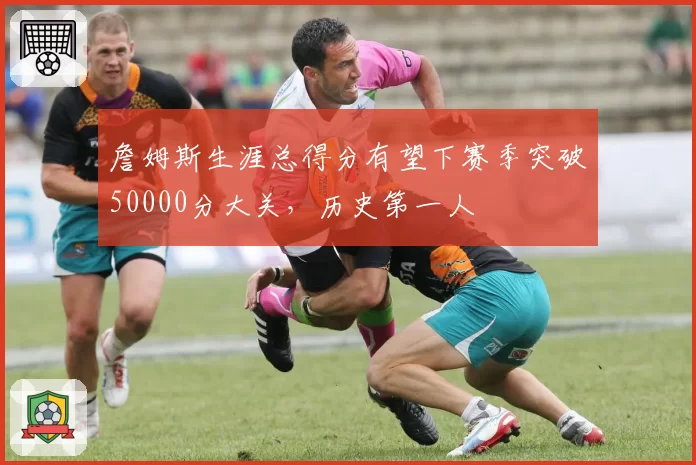 詹姆斯生涯总得分有望下赛季突破50000分大关，历史第一人