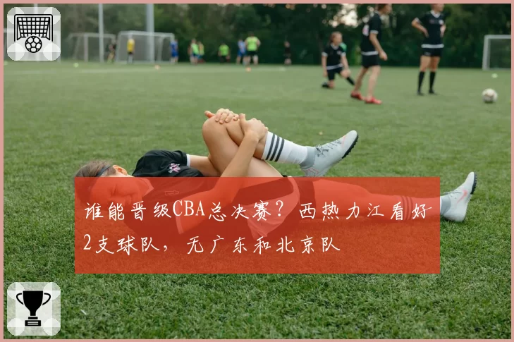 谁能晋级CBA总决赛？西热力江看好2支球队，无广东和北京队