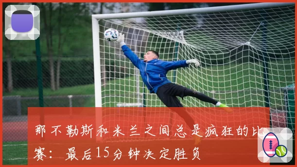 那不勒斯和米兰之间总是疯狂的比赛：最后15分钟决定胜负