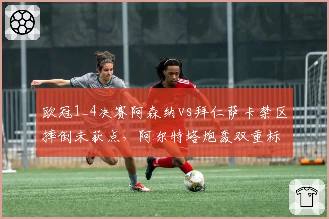 欧冠1_4决赛阿森纳vs拜仁萨卡禁区摔倒未获点,阿尔特塔炮轰双重标准