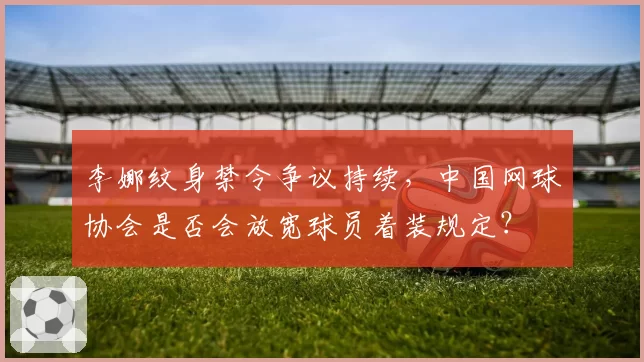 李娜纹身禁令争议持续,中国网球协会是否会放宽球员着装规定?