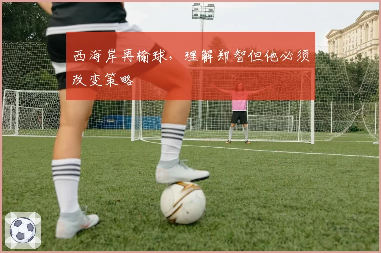 西海岸再输球,理解郑智但他必须改变策略