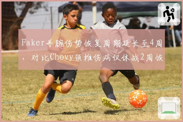 Faker手腕伤势恢复周期延长至4周,对比Chovy颈椎伤病仅休战2周恢复效率差异明显
