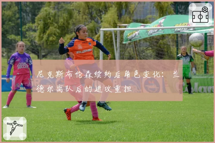 尼克斯布伦森续约后角色变化：兰德尔离队后的进攻重担