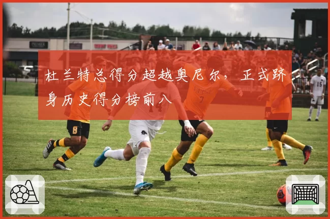 杜兰特总得分超越奥尼尔,正式跻身历史得分榜前八