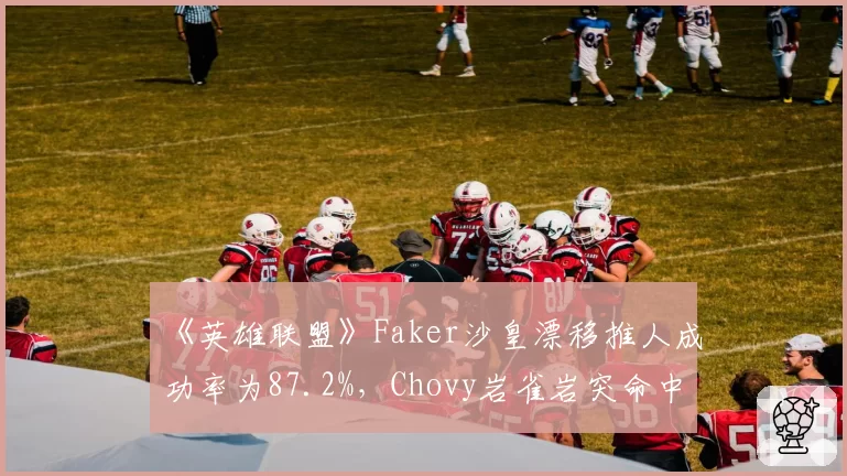 《英雄联盟》Faker沙皇漂移推人成功率为87.2%,Chovy岩雀岩突命中率仅31.5%