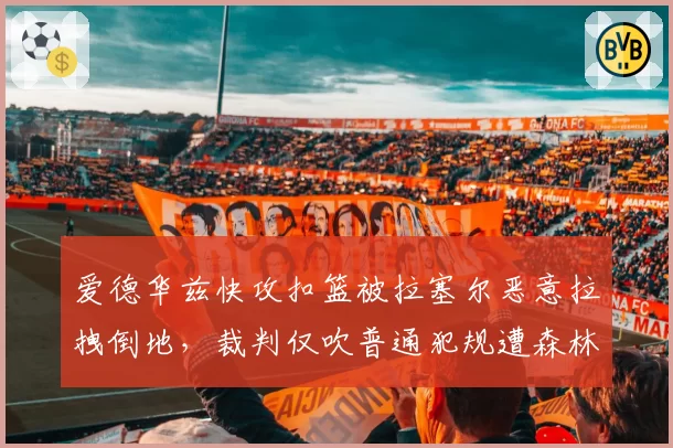 爱德华兹快攻扣篮被拉塞尔恶意拉拽倒地，裁判仅吹普通犯规遭森林狼全队抗议