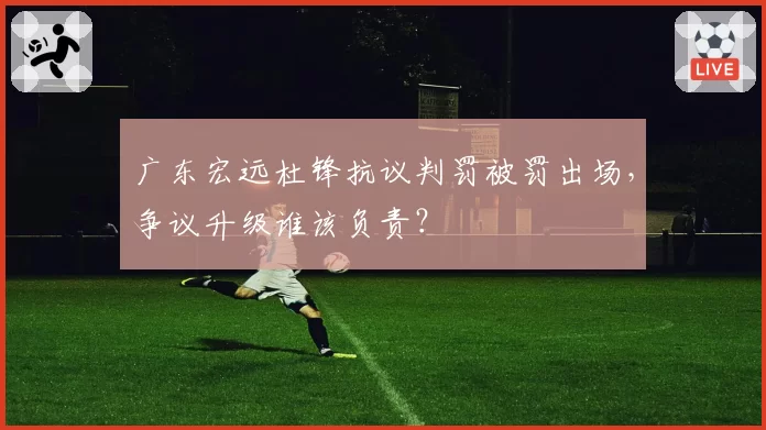 广东宏远杜锋抗议判罚被罚出场，争议升级谁该负责？