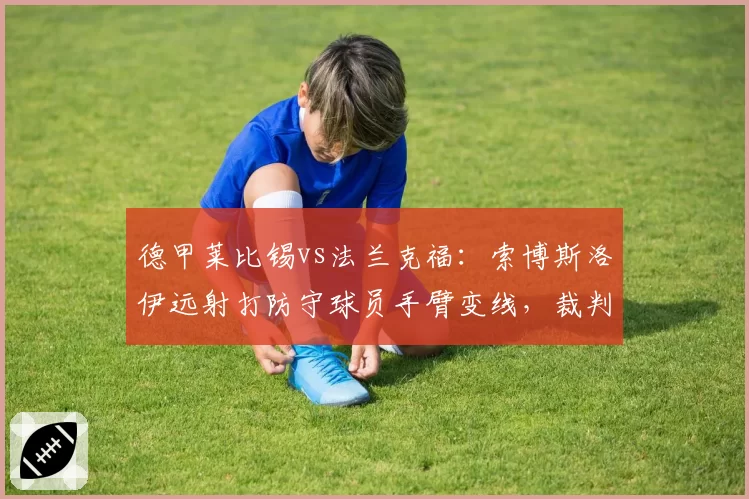 德甲莱比锡vs法兰克福：索博斯洛伊远射打防守球员手臂变线，裁判拒绝判点球__br_