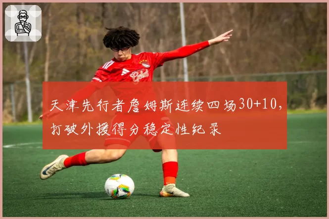 天津先行者詹姆斯连续四场30+10,打破外援得分稳定性纪录